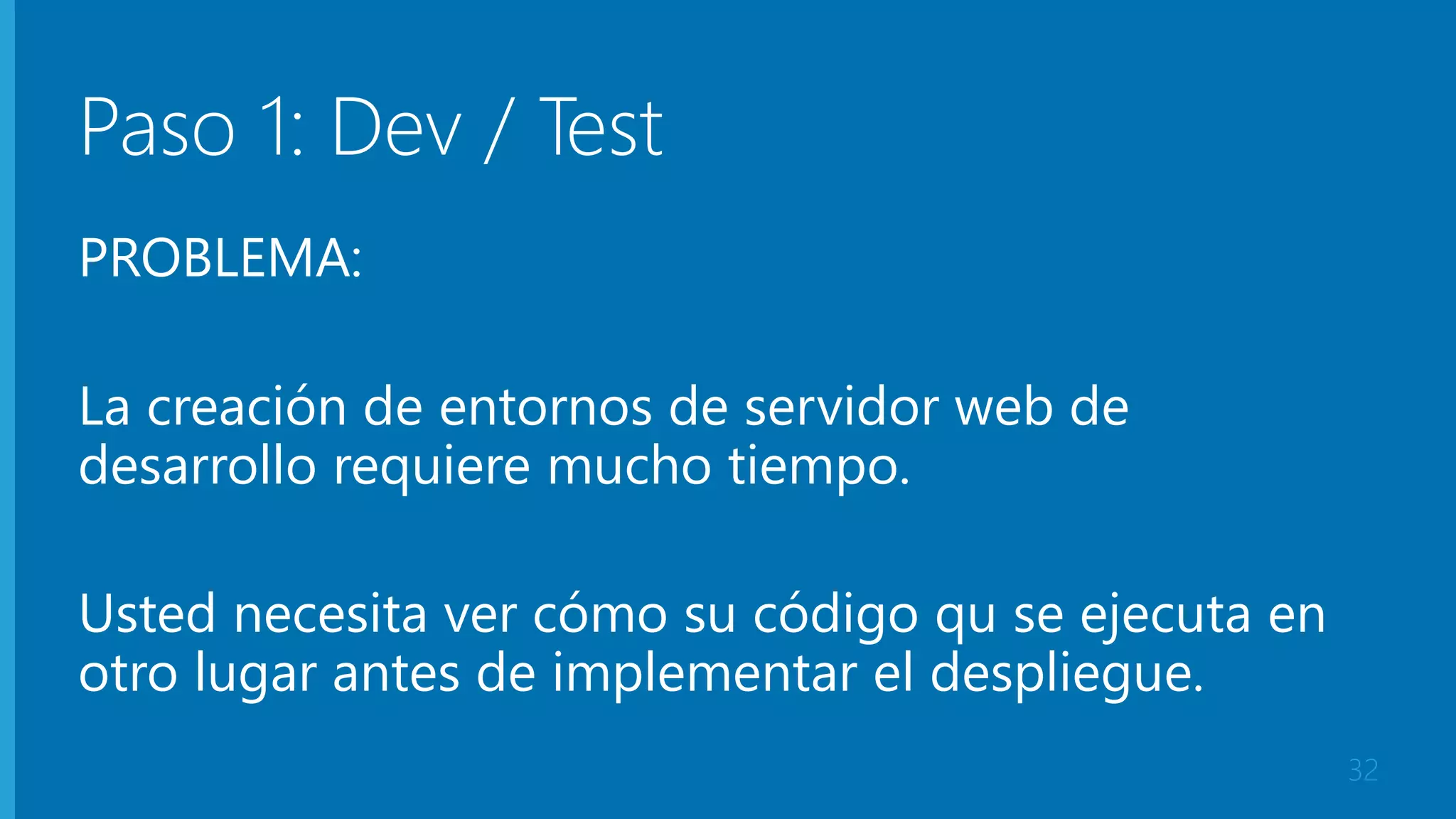 Paso 1: Dev / Test 
PROBLEMA: 
La creación de entornos de servidor web de 
desarrollo requiere mucho tiempo. 
Usted necesita ver cómo su código qu se ejecuta en 
otro lugar antes de implementar el despliegue. 
32 
 