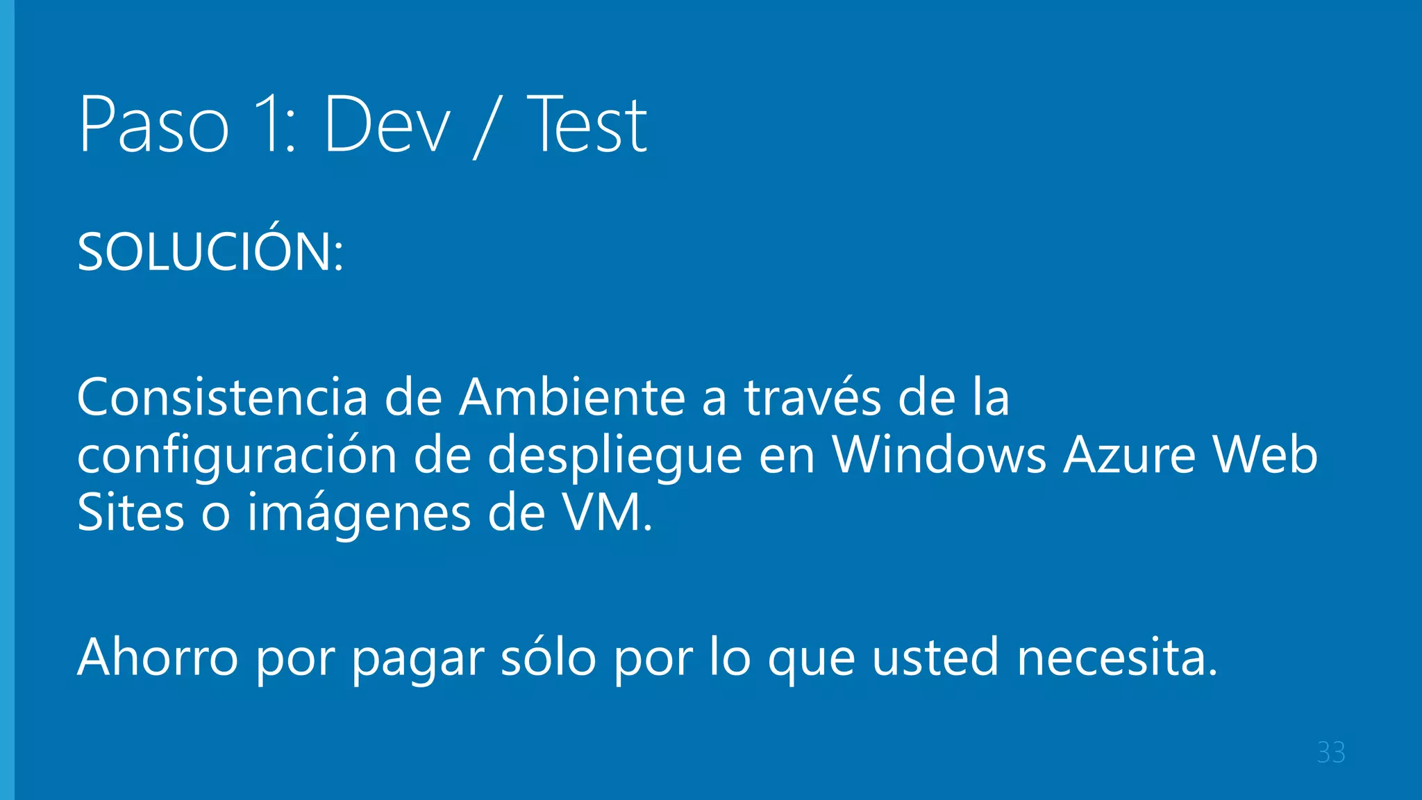 Paso 1: Dev / Test 
SOLUCIÓN: 
Consistencia de Ambiente a través de la 
configuración de despliegue en Windows Azure Web 
Sites o imágenes de VM. 
Ahorro por pagar sólo por lo que usted necesita. 
33 
 
