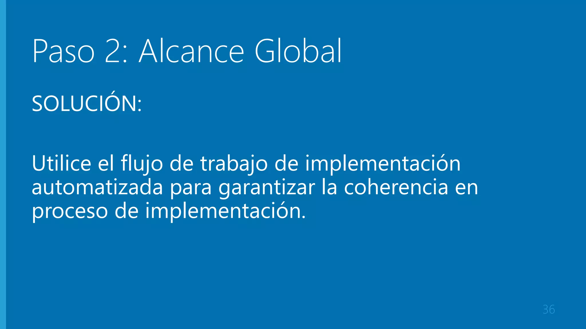 Paso 2: Alcance Global 
SOLUCIÓN: 
Utilice el flujo de trabajo de implementación 
automatizada para garantizar la coherencia en 
proceso de implementación. 
36 
 