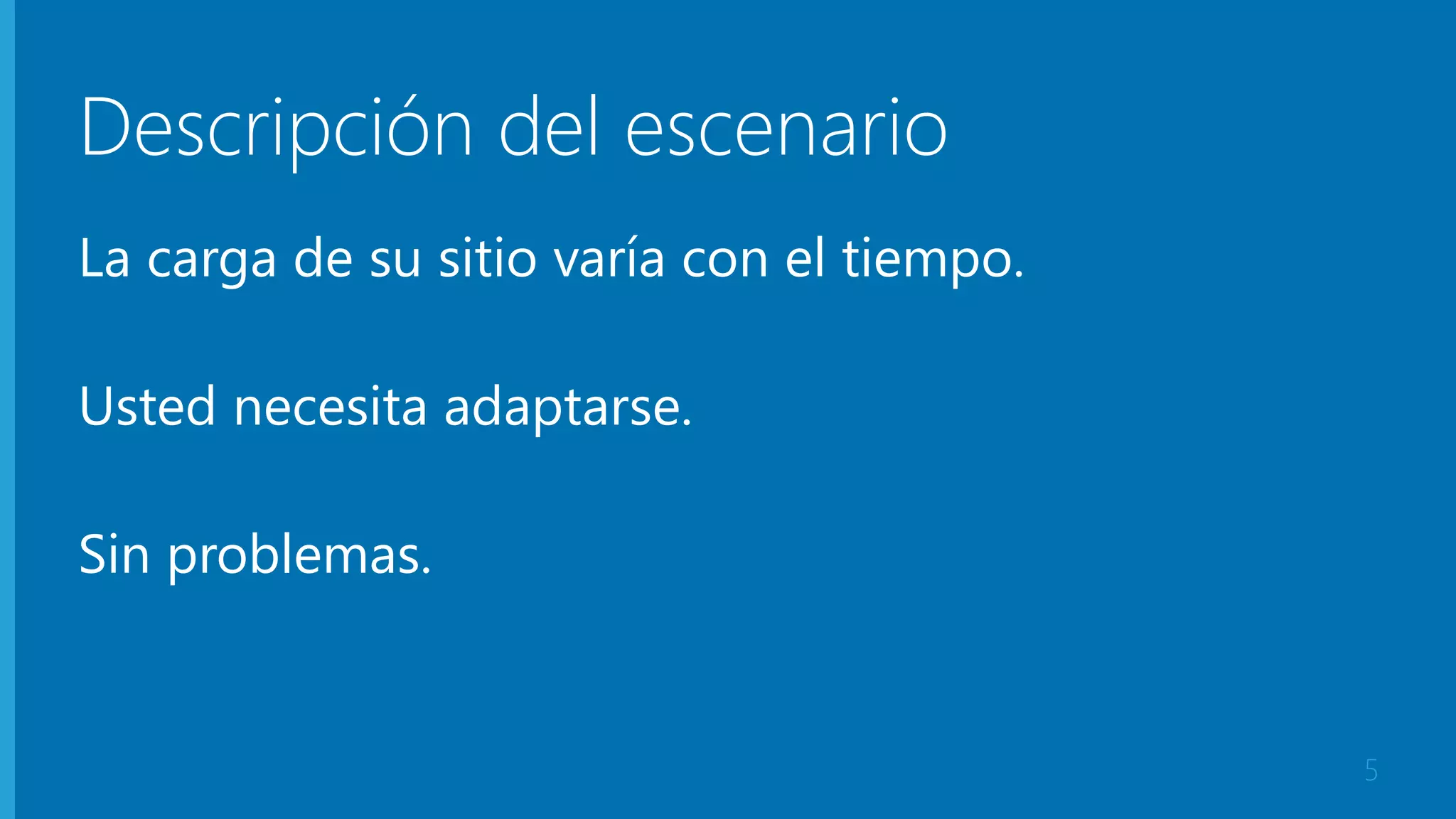 Descripción del escenario 
La carga de su sitio varía con el tiempo. 
Usted necesita adaptarse. 
Sin problemas. 
5 
 