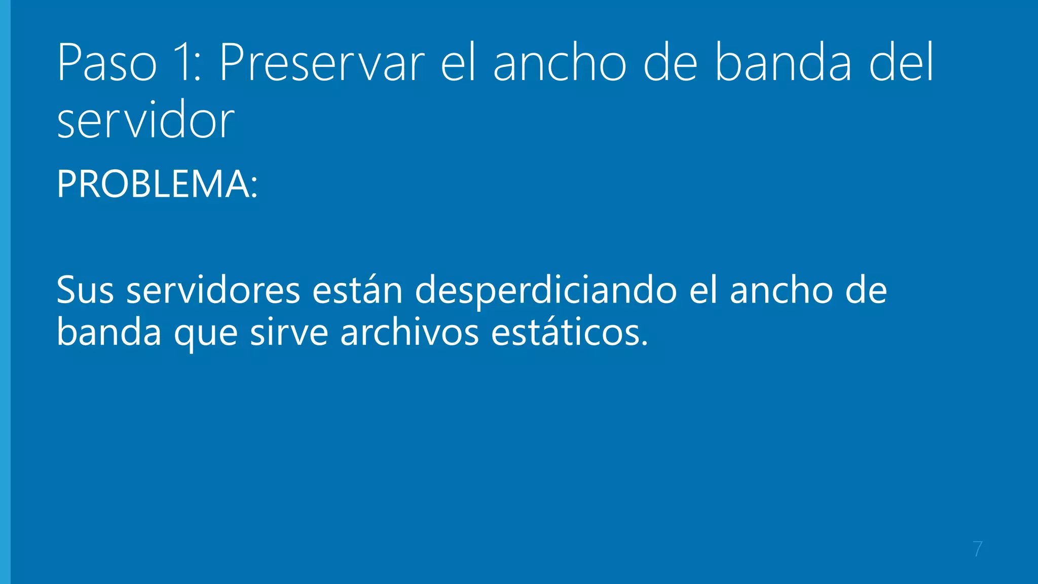 Paso 1: Preservar el ancho de banda del 
servidor 
PROBLEMA: 
Sus servidores están desperdiciando el ancho de 
banda que sirve archivos estáticos. 
7 
 