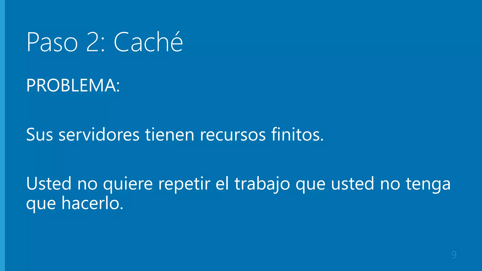 Paso 2: Caché 
PROBLEMA: 
Sus servidores tienen recursos finitos. 
Usted no quiere repetir el trabajo que usted no tenga 
que hacerlo. 
9 
 