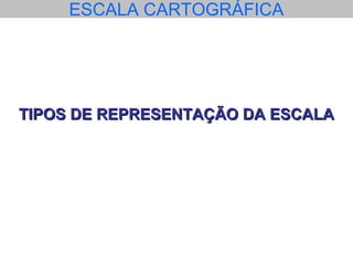 ESCALA CARTOGRÁFICA
TIPOS DE REPRESENTAÇÃO DA ESCALATIPOS DE REPRESENTAÇÃO DA ESCALA
 