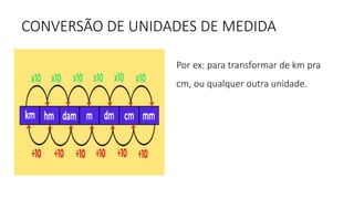 CONVERSÃO DE UNIDADES DE MEDIDA
Por ex: para transformar de km pra
cm, ou qualquer outra unidade.
 