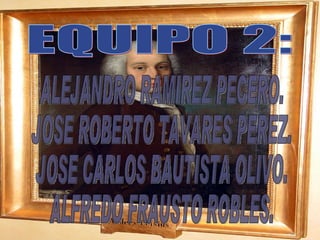 ALEJANDRO RAMIREZ PECERO. JOSE ROBERTO TAVARES PEREZ. JOSE CARLOS BAUTISTA OLIVO. ALFREDO FRAUSTO ROBLES. EQUIPO 2: 