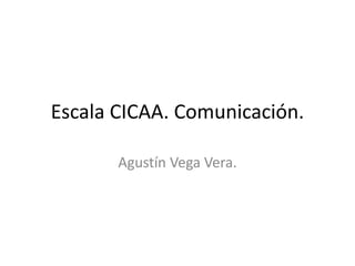 Escala CICAA. Comunicación. 
Agustín Vega Vera. 
 