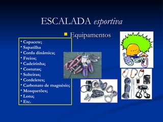 Equipamentos ESCALADA  esportiva Capacete; Sapatilha  Corda dinâmica; Freios; Cadeirinha; Costuras; Solteiras; Cordeletes; Carbonato de magnésio; Mosquetões; Lona; Etc. 