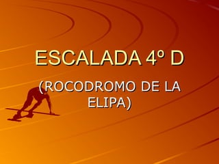 ESCALADA 4º DESCALADA 4º D
(ROCODROMO DE LA(ROCODROMO DE LA
ELIPA)ELIPA)
 