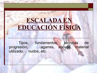 ESCALADA EN EDUCACIÓN FÍSICA Tipos, fundamentos, técnicas de progresión,  agarres, apoyos, material utilizado,  nudos, etc. 