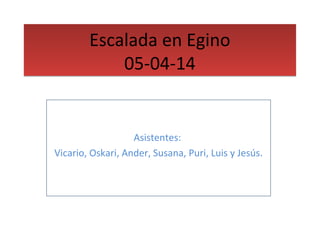 Escalada en Egino 
05-04-14 
Asistentes: 
Vicario, Oskari, Ander, Susana, Puri, Luis y Jesús. 
 