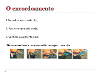 1.Encordoar com nó de oito;
2. Passar sempre pelo arnês;
3. Verificar visualmente o nó.
Nunca encordoar a um mosquetão de seguro no arnês.
 