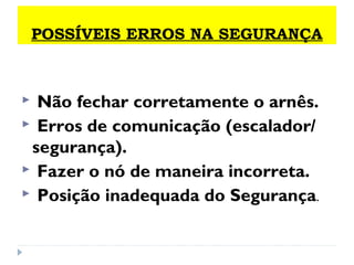 POSSÍVEIS ERROS NA SEGURANÇA
 Não fechar corretamente o arnês.
 Erros de comunicação (escalador/
segurança).
 Fazer o nó de maneira incorreta.
 Posição inadequada do Segurança.
 
