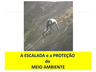 A ESCALADA e a PROTEÇÃO
do
MEIO AMBIENTE
 