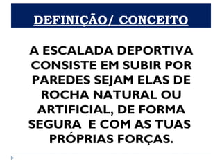 DEFINIÇÃO/ CONCEITO
A ESCALADA DEPORTIVA
CONSISTE EM SUBIR POR
PAREDES SEJAM ELAS DE
ROCHA NATURAL OU
ARTIFICIAL, DE FORMA
SEGURA E COM AS TUAS
PRÓPRIAS FORÇAS.
 