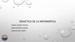 DIDACTICA DE LA INFORMÁTICA
YOMIRA JIMÉNEZ MEDINA
JAMES ROMERO ALGARIN
JHON MOLINA CAMPO
 