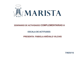 SEMINARIO DE ACTIVIDADES COMPLEMENTARIAS III
ESCALA DE ACTITUDES
PRESENTA: FABIOLA ARÉVALO VILCHIS
7/NOV/15
 