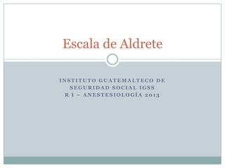Escala de Aldrete
INSTITUTO GUATEMALTECO DE
SEGURIDAD SOCIAL IGSS
R I – ANESTESIOLOGÍA 2013

 