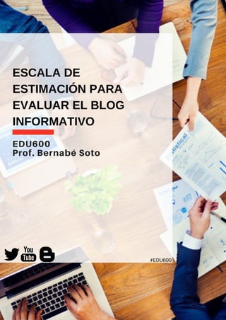 EDU600
Prof. Bernabé Soto
ESCALA DE
ESTIMACIÓN PARA
EVALUAR EL BLOG
INFORMATIVO
#EDU600
 