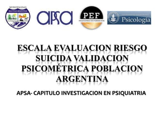 ESCALA EVALUACION RIESGO
SUICIDA VALIDACION
PSICOMÉTRICA POBLACION
ARGENTINA
APSA- CAPITULO INVESTIGACION EN PSIQUIATRIA
 