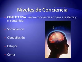    CUALITATIVA: valora conciencia en base a la alerta y
    el contenido:

   Somnolencia

   Obnubilación

   Estupor

   Coma
 