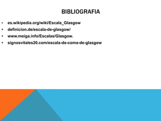 BIBLIOGRAFIA
• es.wikipedia.org/wiki/Escala_Glasgow
• definicion.de/escala-de-glasgow/
• www.meiga.info/Escalas/Glasgow.
• signosvitales20.com/escala-de-coma-de-glasgow
 