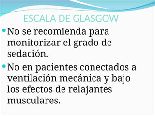 ESCALA DE GLASGOW
No se recomienda para
monitorizar el grado de
sedación.
No en pacientes conectados a
ventilación mecánica y bajo
los efectos de relajantes
musculares.
 