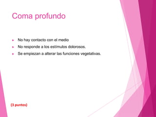 Coma profundo
▶ No hay contacto con el medio
▶ No responde a los estímulos dolorosos.
▶ Se empiezan a alterar las funciones vegetativas.
(3 puntos)
 