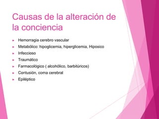 Causas de la alteración de
la conciencia
▶ Hemorragia cerebro vascular
▶ Metabólico: hipoglicemia, hiperglicemia, Hipoxico
▶ Infeccioso
▶ Traumático
▶ Farmacológico ( alcohólico, barbitúricos)
▶ Contusión, coma cerebral
▶ Epiléptico
 