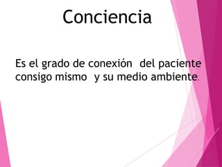 Conciencia
Es el grado de conexión del paciente
consigo mismo y su medio ambiente.
 