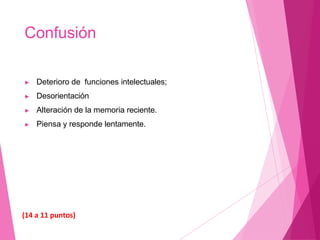 Confusión
▶ Deterioro de funciones intelectuales;
▶ Desorientación
▶ Alteración de la memoria reciente.
▶ Piensa y responde lentamente.
(14 a 11 puntos)
 