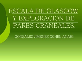 ESCALA DE GLASGOW
 Y EXPLORACION DE
 PARES CRANEALES.
 GONZALEZ JIMENEZ XCHEL ANAHI
 
