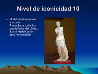 Nivel de iconicidad 10   Modelo tridimensional a escala Restablecer todas las propiedades del objeto. Existe identificación pero no identidad. 