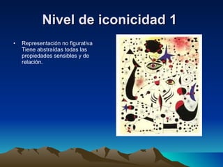 Nivel de iconicidad 1   Representación no figurativa Tiene abstraídas todas las propiedades sensibles y de relación.  