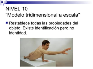 NIVEL 10
“Modelo tridimensional a escala”


Restablece todas las propiedades del
objeto: Existe identificación pero no
identidad.

 