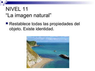 NIVEL 11
“La imagen natural”


Restablece todas las propiedades del
objeto. Existe identidad.

 