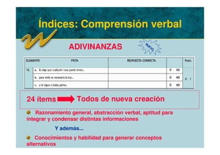 Índices: Comprensión verbal
ADIVINANZAS
Razonamiento general, abstracción verbal, aptitud para
integrar y condensar distintas informaciones
Y además...
Conocimientos y habilidad para generar conceptos
alternativos
24 ítems Todos de nueva creación
NUEVO
 