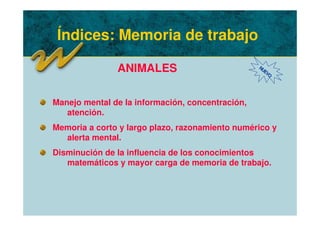 Índices: Memoria de trabajo
ANIMALES
Manejo mental de la información, concentración,
atención.
Memoria a corto y largo plazo, razonamiento numérico y
alerta mental.
Disminución de la influencia de los conocimientos
matemáticos y mayor carga de memoria de trabajo.
NUEVO
 