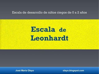 José María Olayo olayo.blogspot.com
Escala de
Leonhardt
Escala de desarrollo de niños ciegos de 0 a 2 años
 