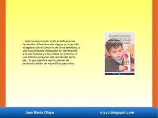 José María Olayo olayo.blogspot.com
… ante la ausencia de visión el niño precisa
desarrollar diferentes estrategias para p...