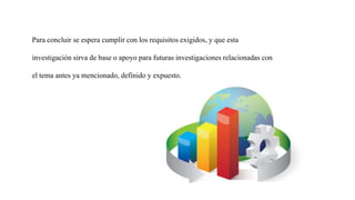 Para concluir se espera cumplir con los requisitos exigidos, y que esta
investigación sirva de base o apoyo para futuras investigaciones relacionadas con
el tema antes ya mencionado, definido y expuesto.
 