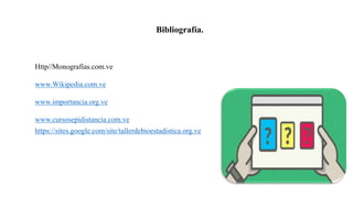 Bibliografía.
Http//Monografías.com.ve
www.Wikipedia.com.ve
www.importancia.org.ve
www.cursosepidistancia.com.ve
https://sites.google.com/site/tallerdebioestadistica.org.ve
 