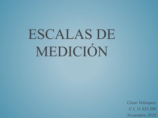 ESCALAS DE
MEDICIÓN
César Velásquez
C.I. 11.833.309
Noviembre 2019
 