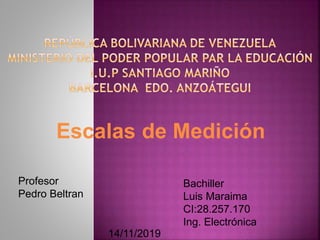 Escalas de Medición
Profesor
Pedro Beltran
Bachiller
Luis Maraima
CI:28.257.170
Ing. Electrónica
14/11/2019
 