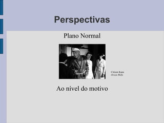 Perspectivas
  Plano Normal




                     Citizen Kane
                     Orson Wells




Ao nível do motivo
 