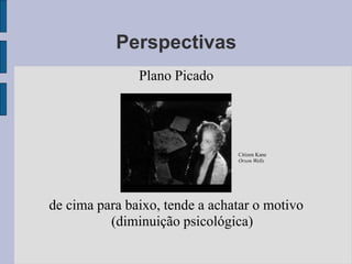 Perspectivas
               Plano Picado




                                Citizen Kane
                                Orson Wells




de cima para baixo, tende a achatar o motivo
          (diminuição psicológica)
 