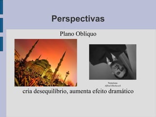 Perspectivas
              Plano Oblíquo




                                    Notorious
                                Alfred Hitchcock

cria desequilíbrio, aumenta efeito dramático
 