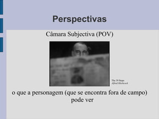 Perspectivas
            Câmara Subjectiva (POV)




                                    The 39 Steps
                                    Alfred Hitchcock



o que a personagem (que se encontra fora de campo)
                     pode ver
 