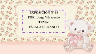 EXPOSICIÓN Nº 16
POR: Jorge Vilcacundo
TEMA:
ESCALA DE RANGO
 