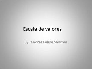 Escala de valores

By: Andres Felipe Sanchez
 