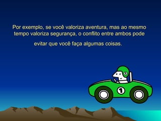 Por exemplo, se você valoriza aventura, mas ao mesmo tempo valoriza segurança, o conflito entre ambos pode evitar que você faça algumas coisas.   